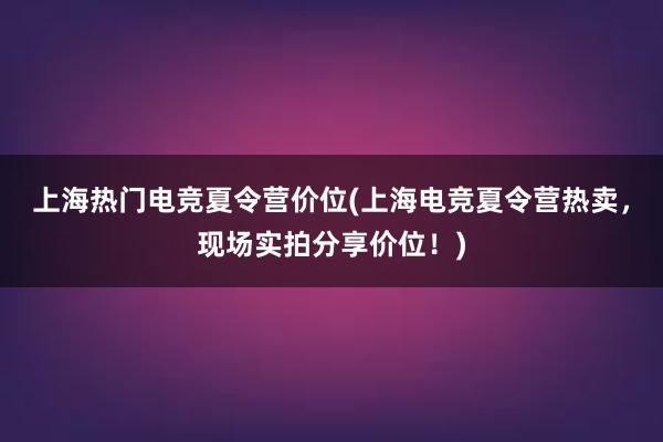 上海热门电竞夏令营价位(上海电竞夏令营热卖，现场实拍分享价位！)