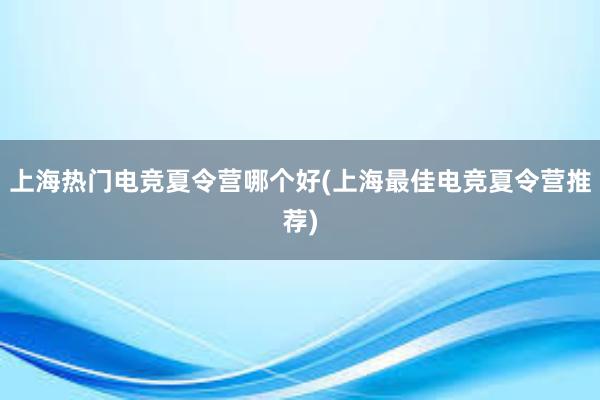 上海热门电竞夏令营哪个好(上海最佳电竞夏令营推荐)