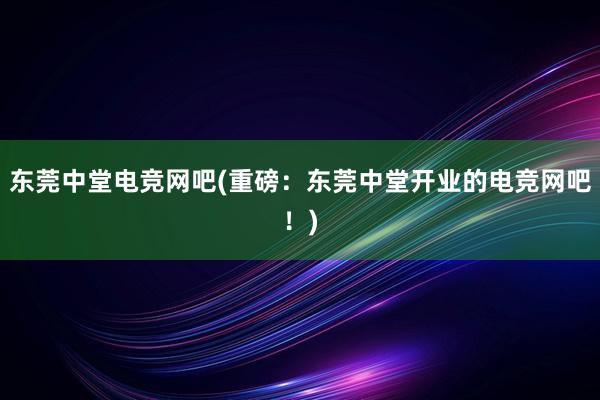 东莞中堂电竞网吧(重磅：东莞中堂开业的电竞网吧！)