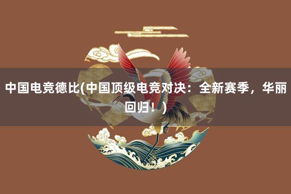 中国电竞德比(中国顶级电竞对决：全新赛季，华丽回归！)