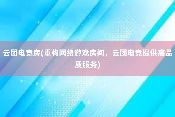 云团电竞房(重构网络游戏房间，云团电竞提供高品质服务)