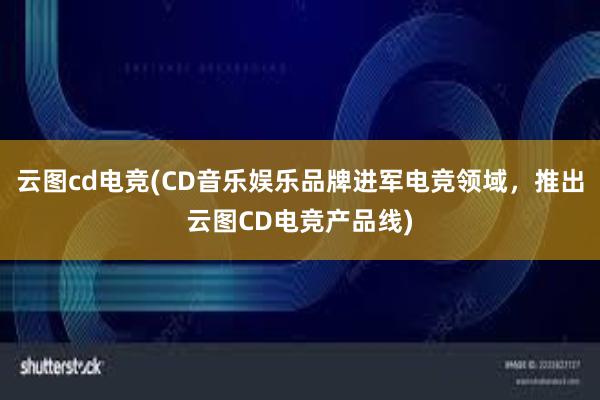 云图cd电竞(CD音乐娱乐品牌进军电竞领域，推出云图CD电竞产品线)