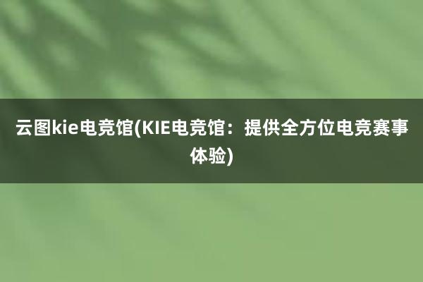 云图kie电竞馆(KIE电竞馆：提供全方位电竞赛事体验)