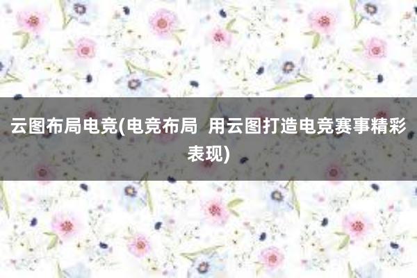 云图布局电竞(电竞布局  用云图打造电竞赛事精彩表现)