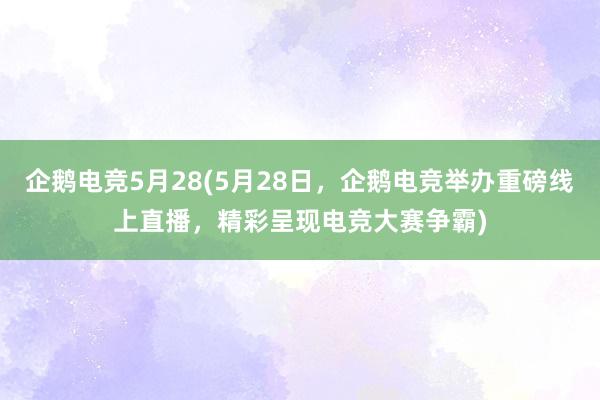 企鹅电竞5月28(5月28日，企鹅电竞举办重磅线上直播，精彩呈现电竞大赛争霸)