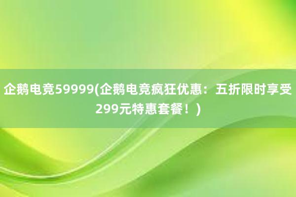 企鹅电竞59999(企鹅电竞疯狂优惠：五折限时享受299元特惠套餐！)