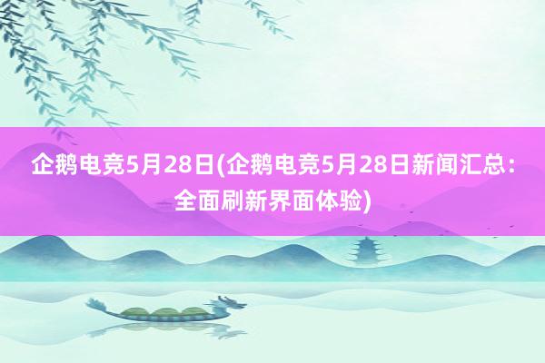 企鹅电竞5月28日(企鹅电竞5月28日新闻汇总：全面刷新界面体验)