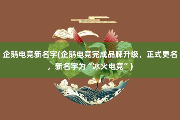 企鹅电竞新名字(企鹅电竞完成品牌升级，正式更名，新名字为“冰火电竞”)