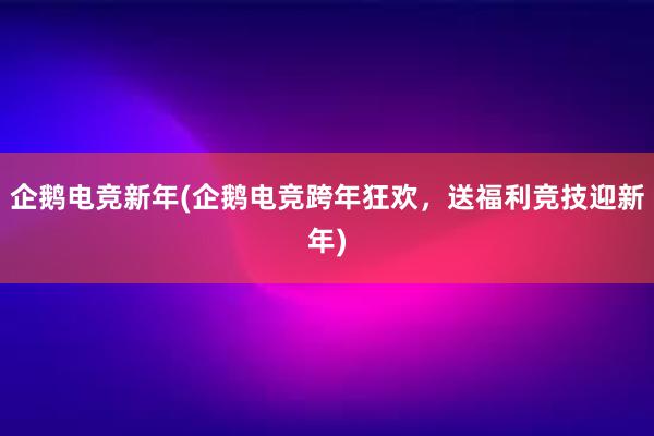 企鹅电竞新年(企鹅电竞跨年狂欢，送福利竞技迎新年)