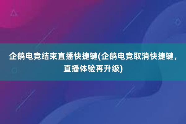 企鹅电竞结束直播快捷键(企鹅电竞取消快捷键，直播体验再升级)