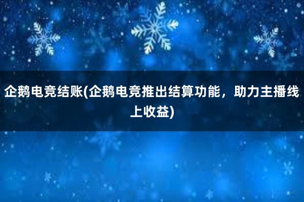 企鹅电竞结账(企鹅电竞推出结算功能，助力主播线上收益)