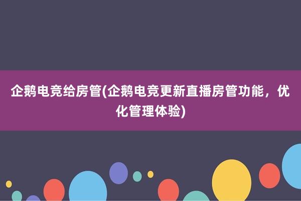 企鹅电竞给房管(企鹅电竞更新直播房管功能，优化管理体验)