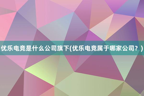 优乐电竞是什么公司旗下(优乐电竞属于哪家公司？)