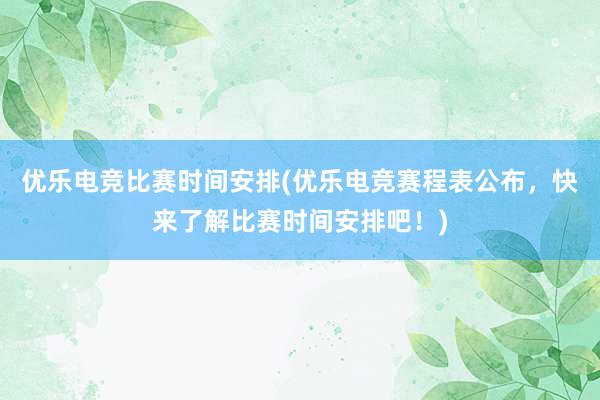 优乐电竞比赛时间安排(优乐电竞赛程表公布，快来了解比赛时间安排吧！)