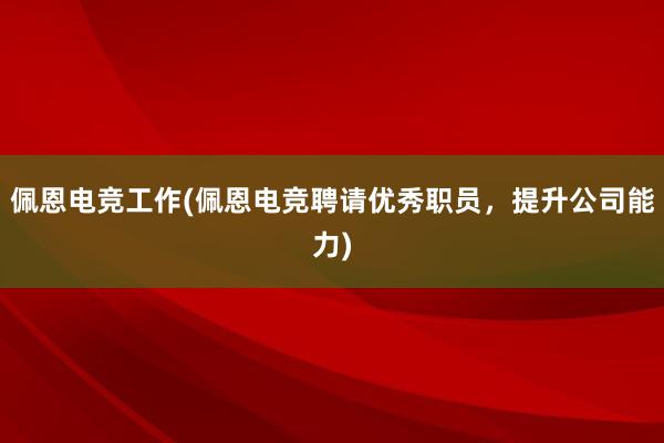 佩恩电竞工作(佩恩电竞聘请优秀职员，提升公司能力)