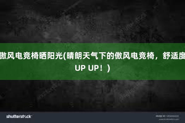 傲风电竞椅晒阳光(晴朗天气下的傲风电竞椅，舒适度UP UP！)