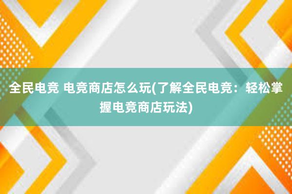 全民电竞 电竞商店怎么玩(了解全民电竞：轻松掌握电竞商店玩法)