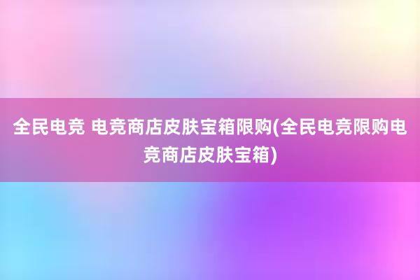 全民电竞 电竞商店皮肤宝箱限购(全民电竞限购电竞商店皮肤宝箱)