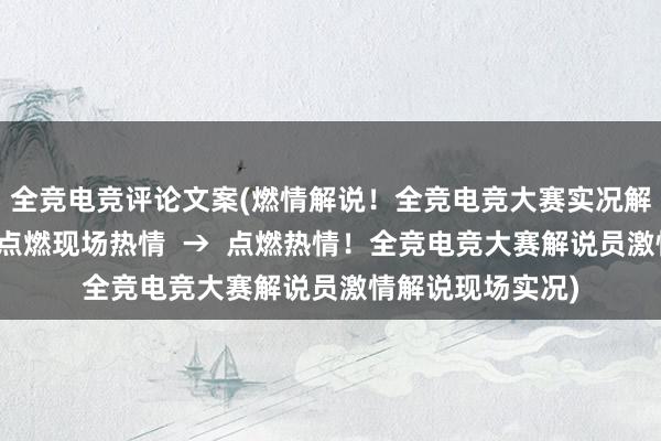 全竞电竞评论文案(燃情解说！全竞电竞大赛实况解说员激情评论，点燃现场热情  →  点燃热情！全竞电竞大赛解说员激情解说现场实况)