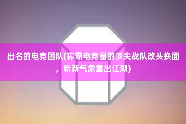 出名的电竞团队(称霸电竞圈的顶尖战队改头换面，崭新气象重出江湖)