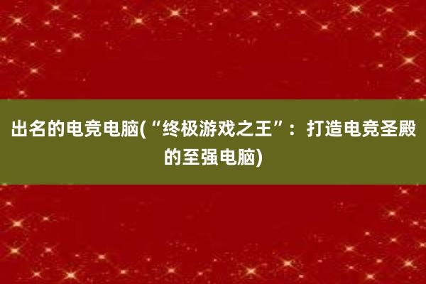 出名的电竞电脑(“终极游戏之王”：打造电竞圣殿的至强电脑)