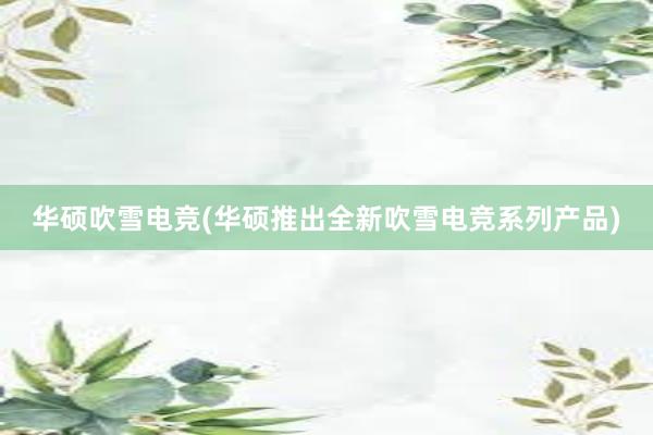 华硕吹雪电竞(华硕推出全新吹雪电竞系列产品)