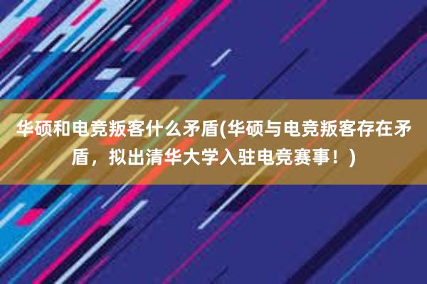 华硕和电竞叛客什么矛盾(华硕与电竞叛客存在矛盾，拟出清华大学入驻电竞赛事！)