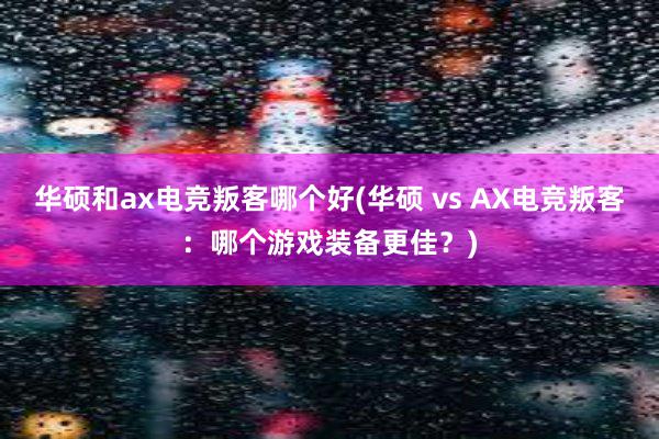 华硕和ax电竞叛客哪个好(华硕 vs AX电竞叛客：哪个游戏装备更佳？)