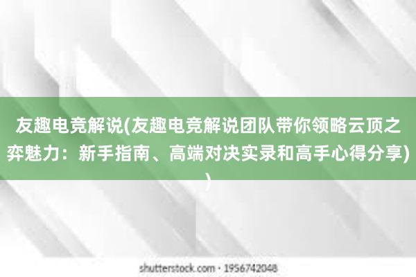 友趣电竞解说(友趣电竞解说团队带你领略云顶之弈魅力：新手指南、高端对决实录和高手心得分享)