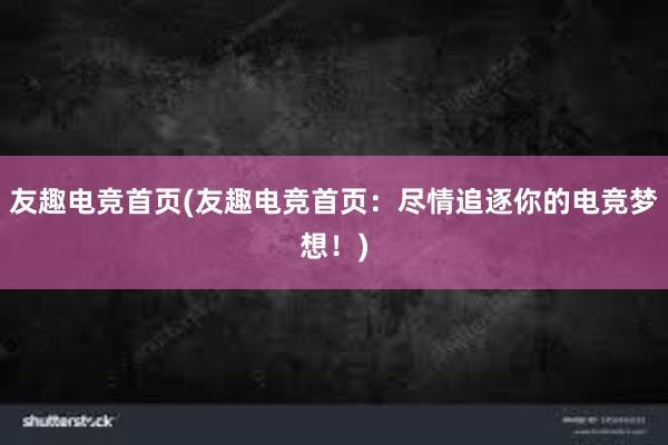 友趣电竞首页(友趣电竞首页：尽情追逐你的电竞梦想！)