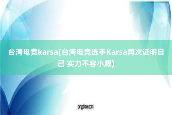 台湾电竞karsa(台湾电竞选手Karsa再次证明自己 实力不容小觑)