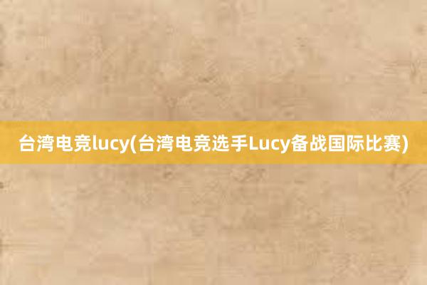 台湾电竞lucy(台湾电竞选手Lucy备战国际比赛)