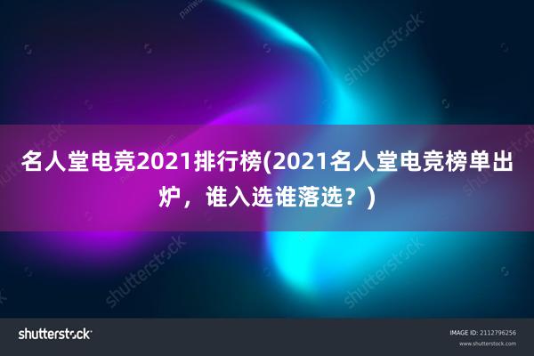 名人堂电竞2021排行榜(2021名人堂电竞榜单出炉，谁入选谁落选？)