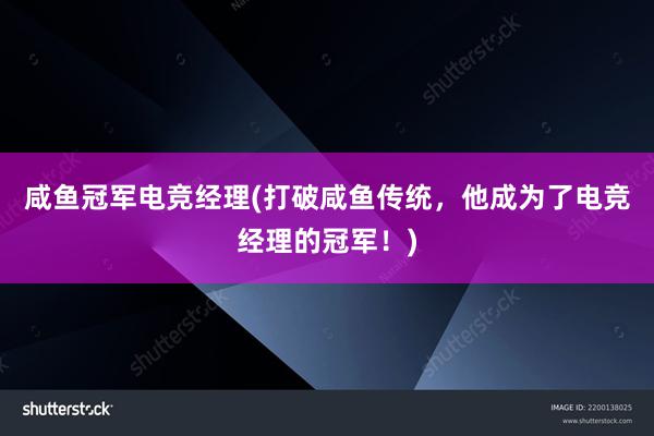 咸鱼冠军电竞经理(打破咸鱼传统，他成为了电竞经理的冠军！)