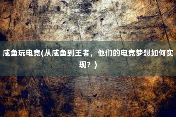 咸鱼玩电竞(从咸鱼到王者，他们的电竞梦想如何实现？)