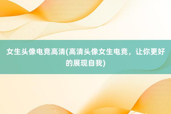 女生头像电竞高清(高清头像女生电竞，让你更好的展现自我)