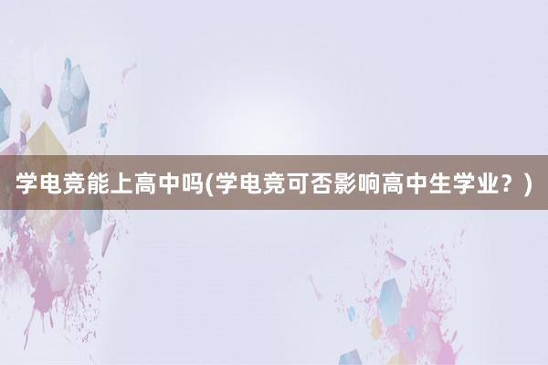 学电竞能上高中吗(学电竞可否影响高中生学业？)