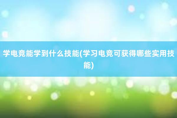 学电竞能学到什么技能(学习电竞可获得哪些实用技能)