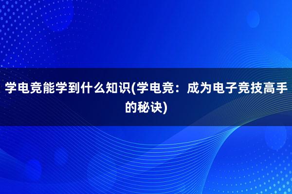 学电竞能学到什么知识(学电竞：成为电子竞技高手的秘诀)