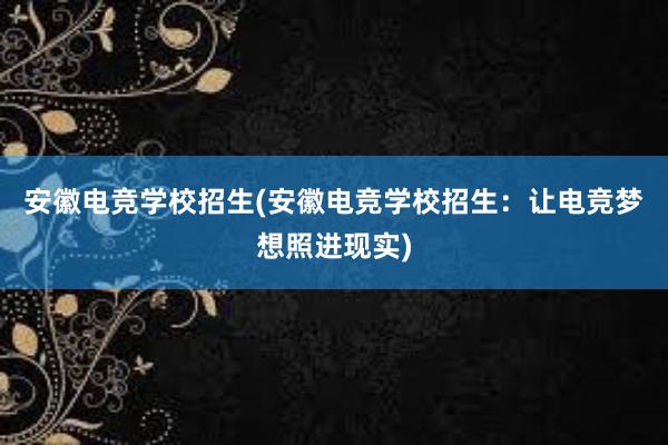 安徽电竞学校招生(安徽电竞学校招生：让电竞梦想照进现实)