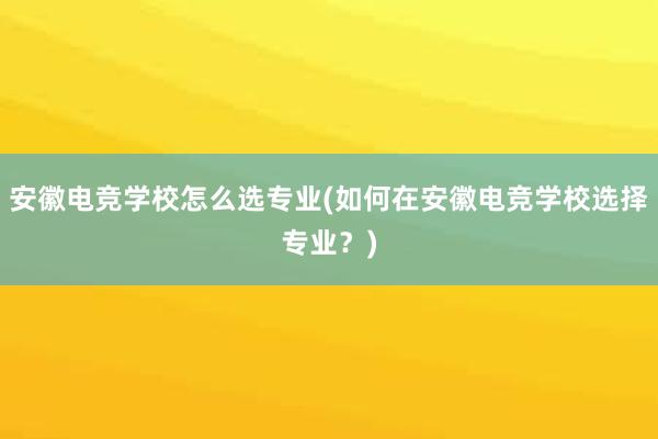 安徽电竞学校怎么选专业(如何在安徽电竞学校选择专业？)