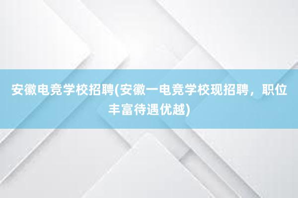 安徽电竞学校招聘(安徽一电竞学校现招聘，职位丰富待遇优越)