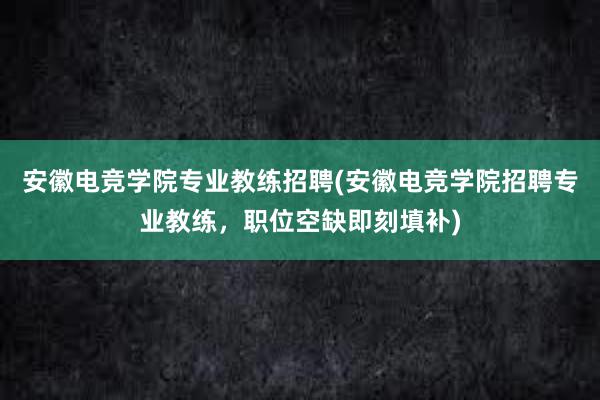 安徽电竞学院专业教练招聘(安徽电竞学院招聘专业教练，职位空缺即刻填补)