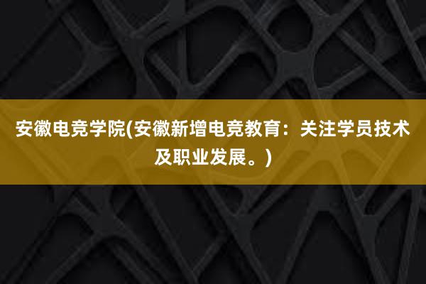 安徽电竞学院(安徽新增电竞教育：关注学员技术及职业发展。)