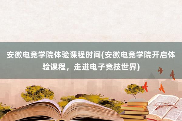 安徽电竞学院体验课程时间(安徽电竞学院开启体验课程，走进电子竞技世界)