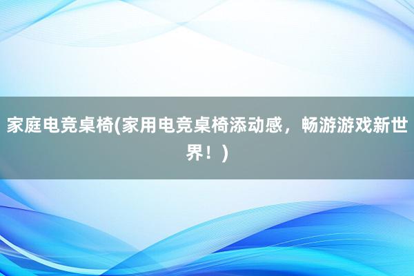 家庭电竞桌椅(家用电竞桌椅添动感，畅游游戏新世界！)