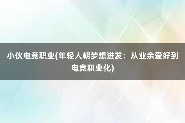 小伙电竞职业(年轻人朝梦想进发：从业余爱好到电竞职业化)