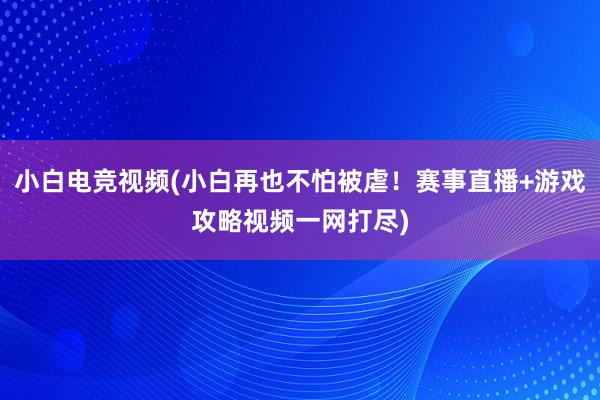 小白电竞视频(小白再也不怕被虐！赛事直播+游戏攻略视频一网打尽)