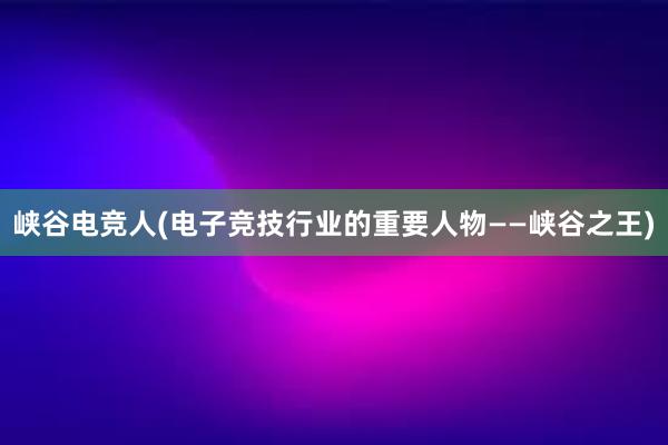 峡谷电竞人(电子竞技行业的重要人物——峡谷之王)