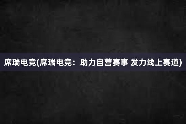 席瑞电竞(席瑞电竞：助力自营赛事 发力线上赛道)